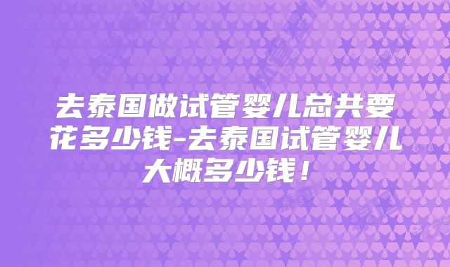 去泰国做试管婴儿总共要花多少钱-去泰国试管婴儿大概多少钱！