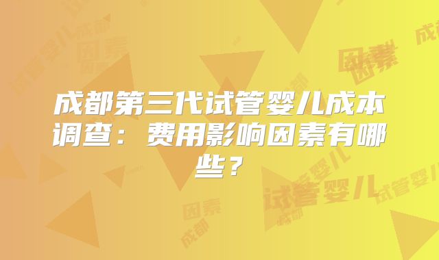 成都第三代试管婴儿成本调查：费用影响因素有哪些？