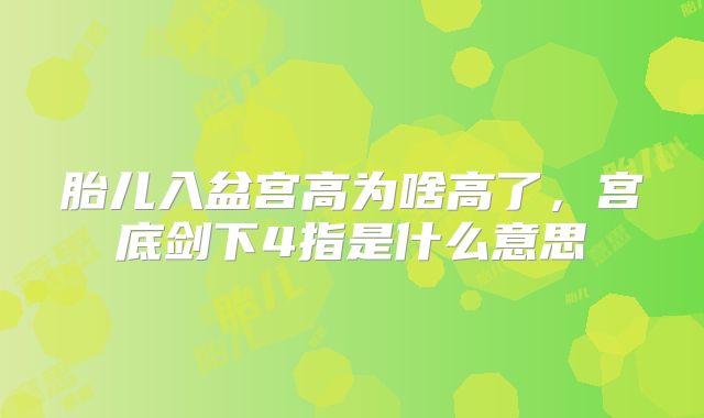 胎儿入盆宫高为啥高了，宫底剑下4指是什么意思