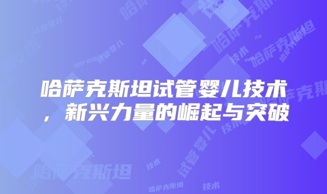 哈萨克斯坦试管婴儿技术，新兴力量的崛起与突破