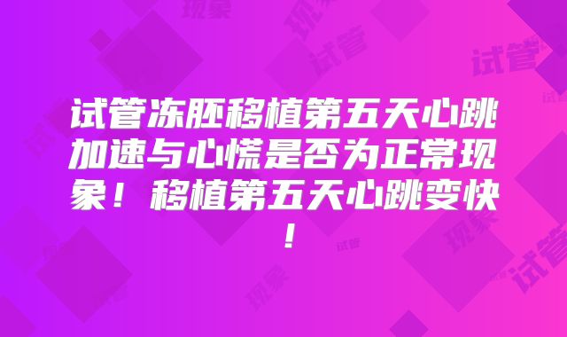 试管冻胚移植第五天心跳加速与心慌是否为正常现象!移植第五天心跳变快!