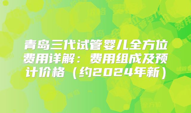 青岛三代试管婴儿全方位费用详解:费用组成及预计价格(约2024年新)