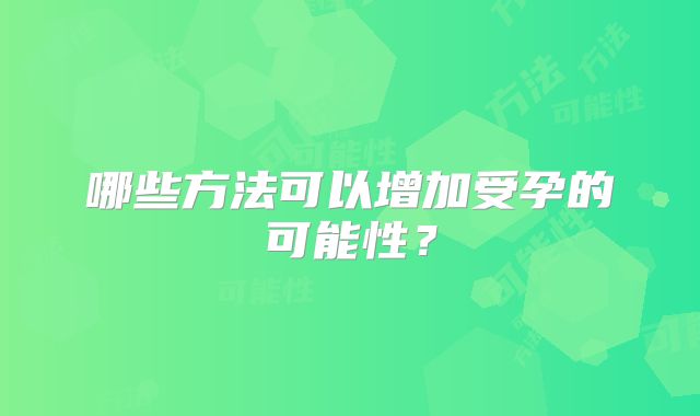 哪些方法可以增加受孕的可能性？