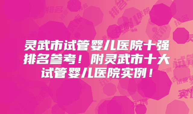灵武市试管婴儿医院十强排名参考！附灵武市十大试管婴儿医院实例！