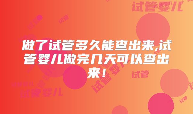 做了试管多久能查出来,试管婴儿做完几天可以查出来!