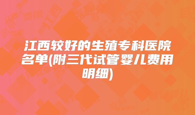 江西较好的生殖专科医院名单(附三代试管婴儿费用明细)