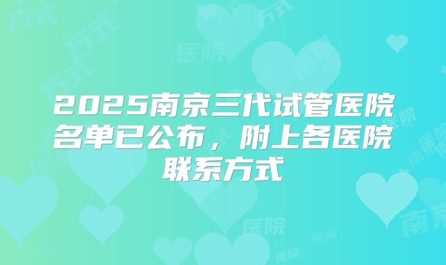 2025南京三代试管医院名单已公布,附上各医院联系方式