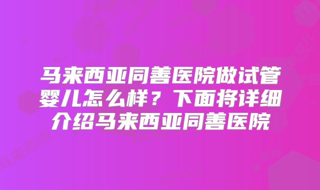 马来西亚同善医院做试管婴儿怎么样？下面将详细介绍马来西亚同善医院