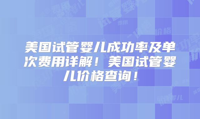 美国试管婴儿成功率及单次费用详解！美国试管婴儿价格查询！
