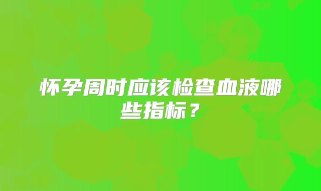 怀孕周时应该检查血液哪些指标？