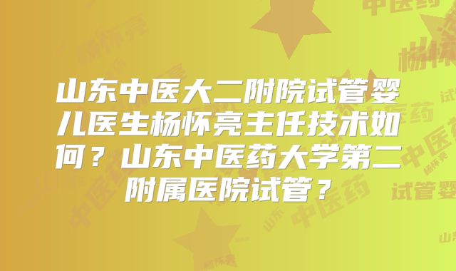 山东中医大二附院试管婴儿医生杨怀亮主任技术如何?山东中医药大学第二附属医院试管?