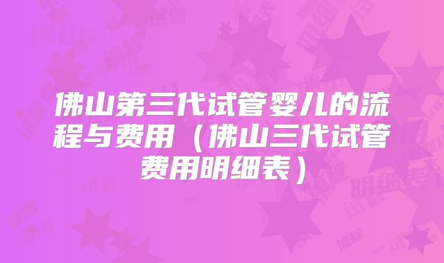 佛山第三代试管婴儿的流程与费用(佛山三代试管费用明细表)