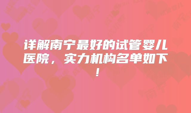 详解南宁最好的试管婴儿医院，实力机构名单如下！