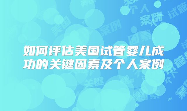 如何评估美国试管婴儿成功的关键因素及个人案例