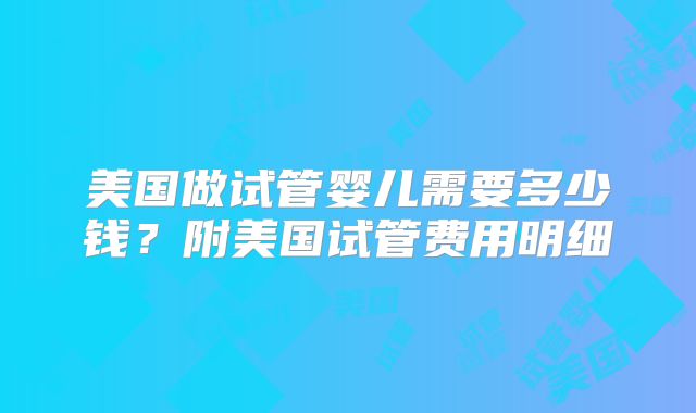 美国做试管婴儿需要多少钱？附美国试管费用明细