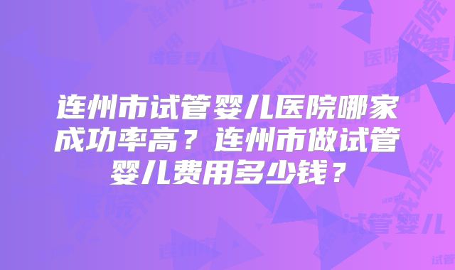 连州市试管婴儿医院哪家成功率高？连州市做试管婴儿费用多少钱？
