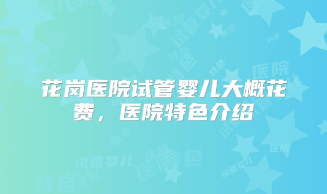 花岗医院试管婴儿大概花费,医院特色介绍