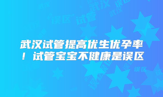 武汉试管提高优生优孕率！试管宝宝不健康是误区