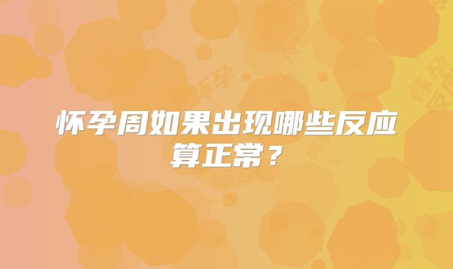 怀孕周如果出现哪些反应算正常？
