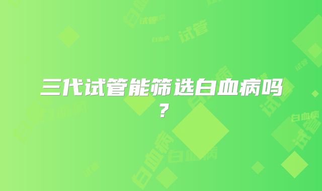 三代试管能筛选白血病吗？