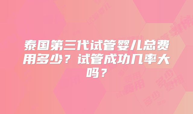 泰国第三代试管婴儿总费用多少？试管成功几率大吗？