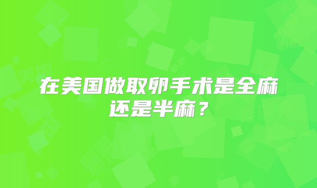 在美国做取卵手术是全麻还是半麻？