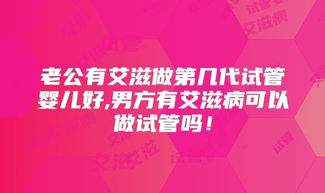 老公有艾滋做第几代试管婴儿好,男方有艾滋病可以做试管吗！