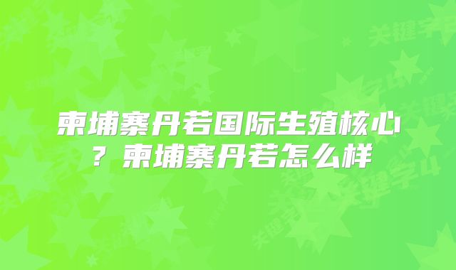 柬埔寨丹若国际生殖核心?柬埔寨丹若怎么样