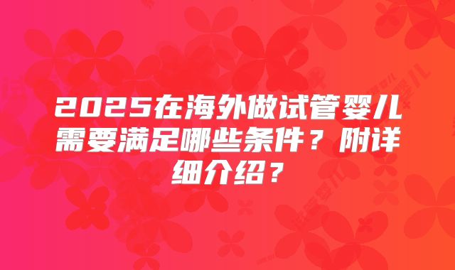 2025在海外做试管婴儿需要满足哪些条件？附详细介绍？