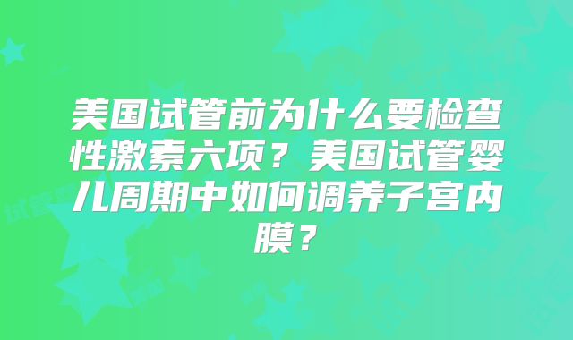 美国试管前为什么要检查性激素六项？美国试管婴儿周期中如何调养子宫内膜？