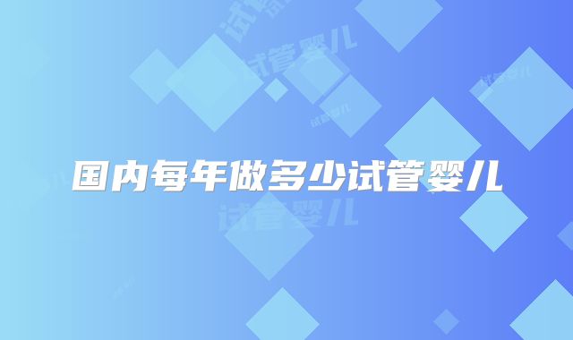 国内每年做多少试管婴儿
