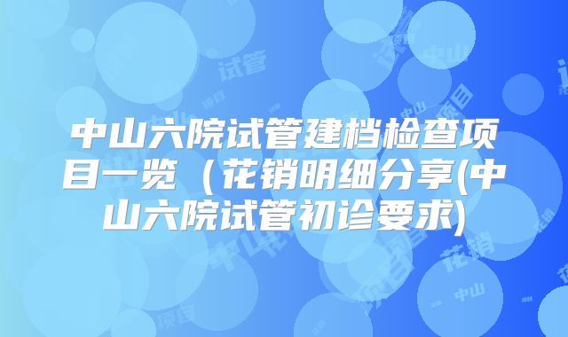 中山六院试管建档检查项目一览（花销明细分享(中山六院试管初诊要求)