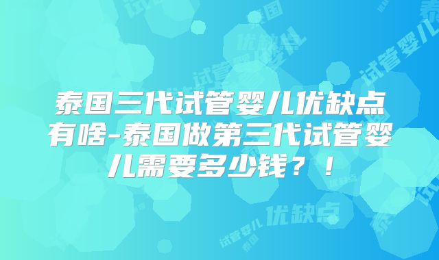 泰国三代试管婴儿优缺点有啥-泰国做第三代试管婴儿需要多少钱？！