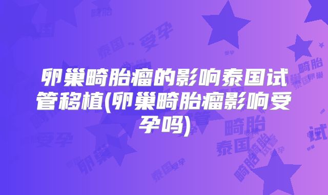 卵巢畸胎瘤的影响泰国试管移植(卵巢畸胎瘤影响受孕吗)