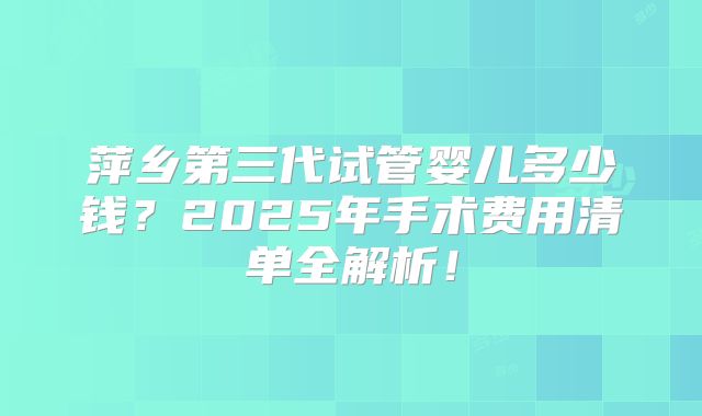 萍乡第三代试管婴儿多少钱？2025年手术费用清单全解析！