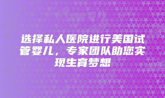 选择私人医院进行美国试管婴儿，专家团队助您实现生育梦想