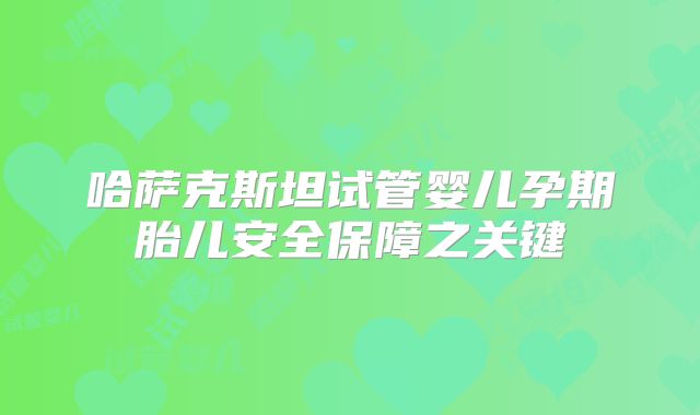 哈萨克斯坦试管婴儿孕期胎儿安全保障之关键