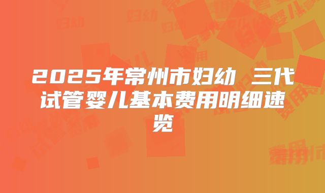 2025年常州市妇幼 三代试管婴儿基本费用明细速览