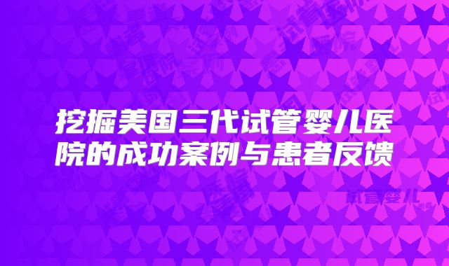 挖掘美国三代试管婴儿医院的成功案例与患者反馈