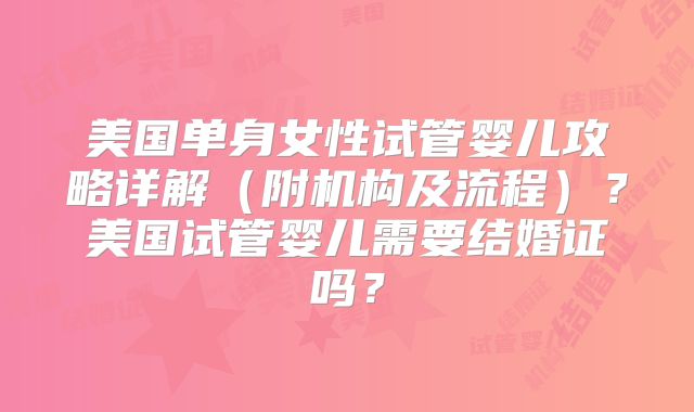 美国单身女性试管婴儿攻略详解(附机构及流程)?美国试管婴儿需要结婚证吗?