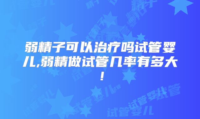 弱精子可以治疗吗试管婴儿,弱精做试管几率有多大！