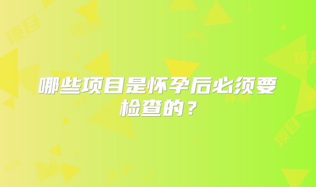 哪些项目是怀孕后必须要检查的？