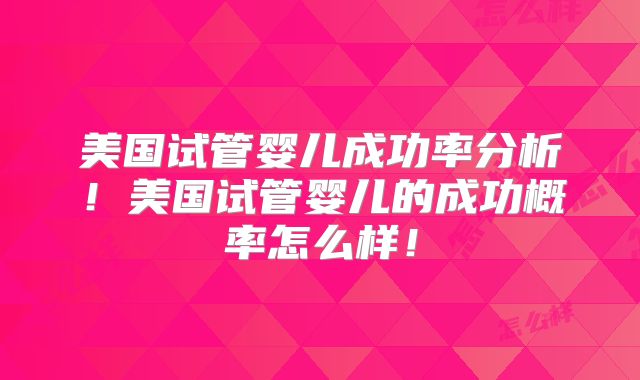 美国试管婴儿成功率分析！美国试管婴儿的成功概率怎么样！