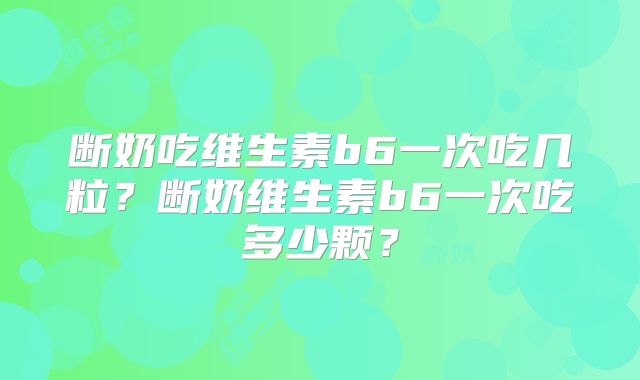 断奶吃维生素b6一次吃几粒？断奶维生素b6一次吃多少颗？