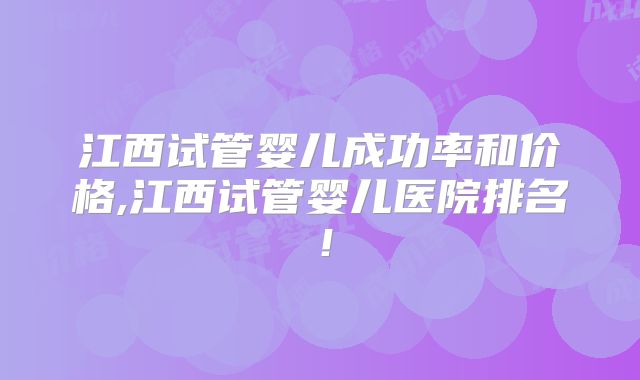 江西试管婴儿成功率和价格,江西试管婴儿医院排名！