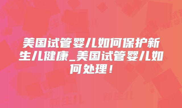美国试管婴儿如何保护新生儿健康_美国试管婴儿如何处理！
