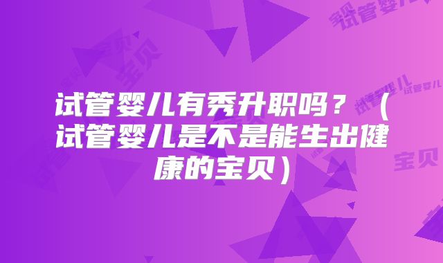 试管婴儿有秀升职吗？（试管婴儿是不是能生出健康的宝贝）