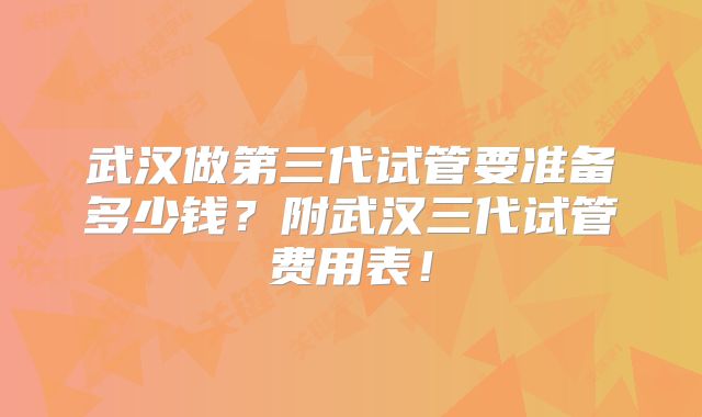 武汉做第三代试管要准备多少钱？附武汉三代试管费用表！