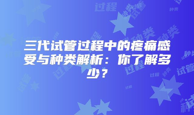 三代试管过程中的疼痛感受与种类解析：你了解多少？