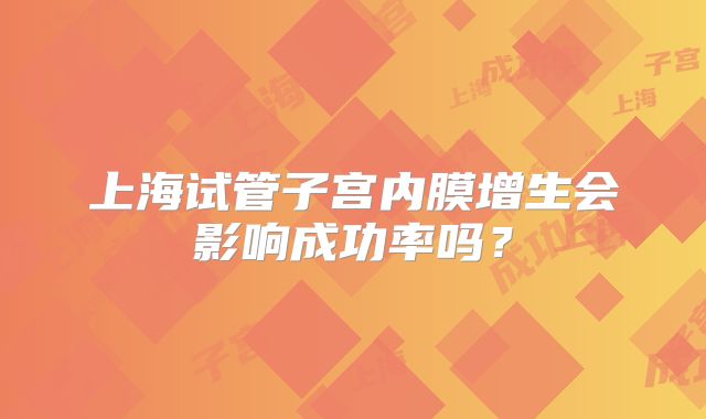上海试管子宫内膜增生会影响成功率吗？